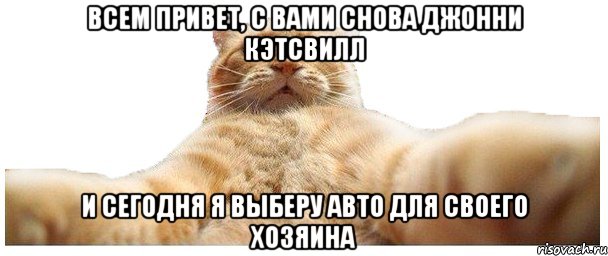 Всем привет, с вами снова Джонни Кэтсвилл и сегодня я выберу авто для своего хозяина