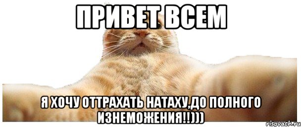 Привет всем Я хочу оттрахать Натаху,до полного изнеможения!!)))