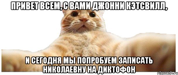 Привет всем, с вами Джонни Кэтсвилл, и сегодня мы попробуем записать Николаевну на диктофон