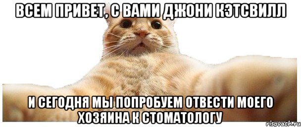 ВСЕМ ПРИВЕТ, С ВАМИ ДЖОНИ КЭТСВИЛЛ И СЕГОДНЯ МЫ ПОПРОБУЕМ ОТВЕСТИ МОЕГО ХОЗЯИНА К СТОМАТОЛОГУ