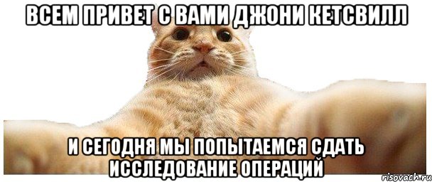 Всем привет с вами Джони Кетсвилл И сегодня мы попытаемся Сдать Исследование Операций, Мем   Кэтсвилл