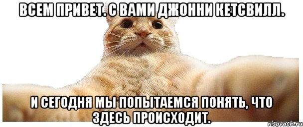 Всем привет. С вами Джонни Кетсвилл. И сегодня мы попытаемся понять, что здесь происходит., Мем   Кэтсвилл