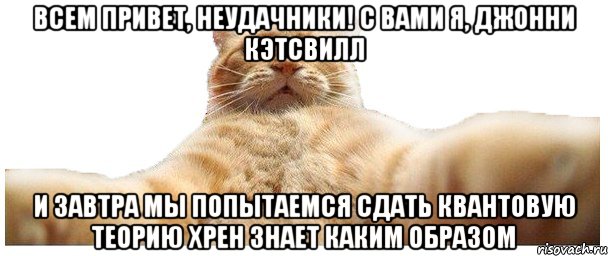 Всем привет, неудачники! С вами я, Джонни Кэтсвилл И завтра мы попытаемся сдать квантовую теорию хрен знает каким образом, Мем   Кэтсвилл