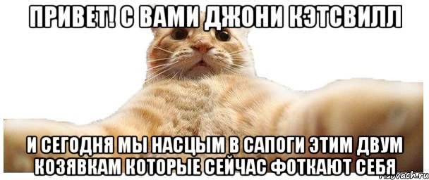 ПРИВЕТ! С ВАМИ ДЖОНИ КЭТСВИЛЛ И СЕГОДНЯ МЫ НАСЦЫМ В САПОГИ ЭТИМ ДВУМ КОЗЯВКАМ КОТОРЫЕ СЕЙЧАС ФОТКАЮТ СЕБЯ, Мем   Кэтсвилл