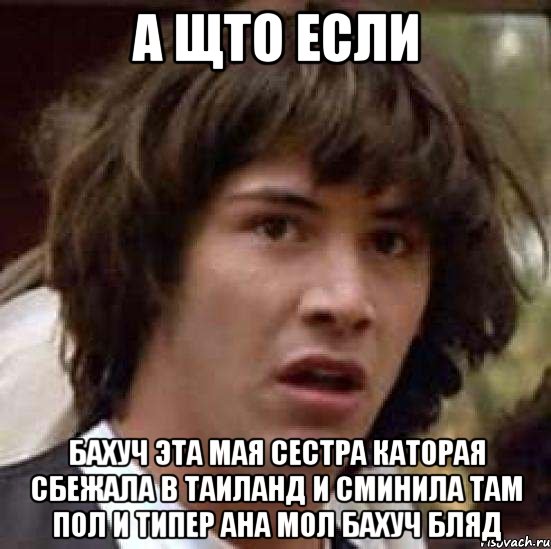 а щто если бахуч эта мая сестра каторая сбежала в таиланд и сминила там пол и типер ана мол бахуч бляд, Мем А что если (Киану Ривз)