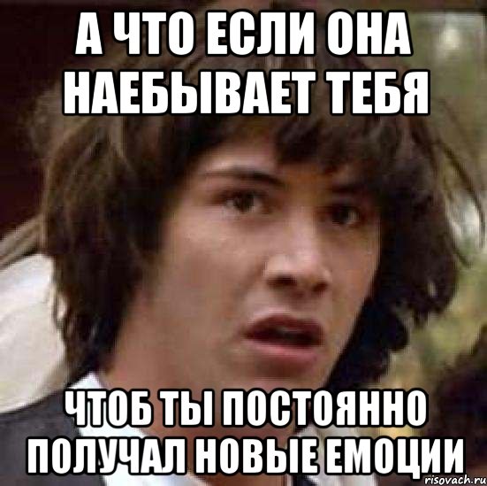 а что если она наебывает тебя чтоб ты постоянно получал новые емоции, Мем А что если (Киану Ривз)