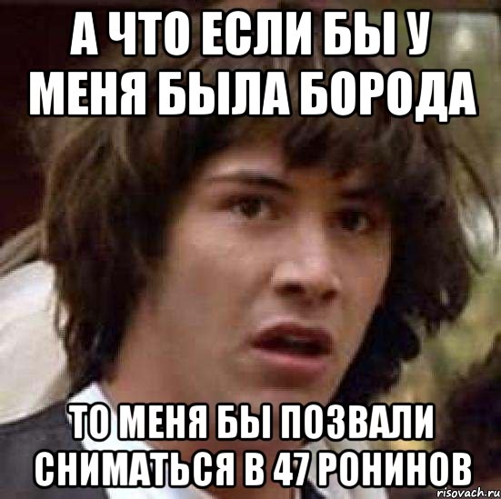 А ЧТО ЕСЛИ БЫ У МЕНЯ БЫЛА БОРОДА ТО МЕНЯ БЫ ПОЗВАЛИ СНИМАТЬСЯ В 47 РОНИНОВ, Мем А что если (Киану Ривз)