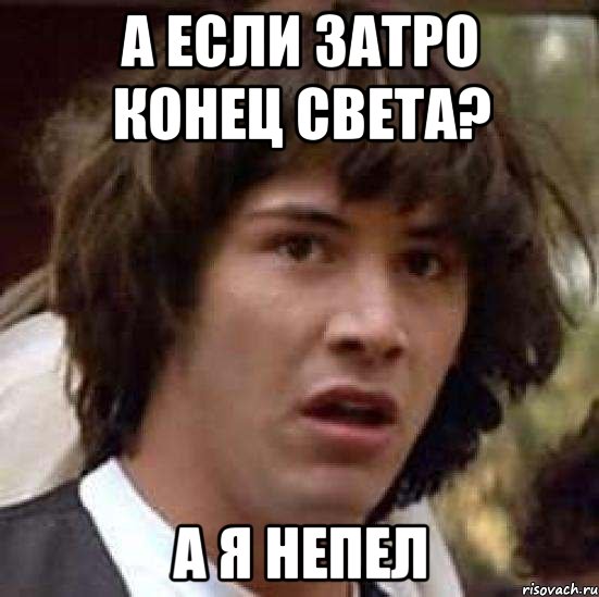 А если затро конец света? А я непел, Мем А что если (Киану Ривз)