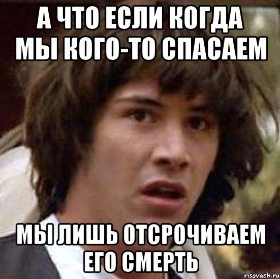 А что если когда мы кого-то спасаем мы лишь отсрочиваем его смерть, Мем А что если (Киану Ривз)