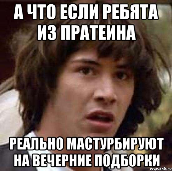 А что если ребята из прАтеина реально мастурбируют на вечерние подборки, Мем А что если (Киану Ривз)