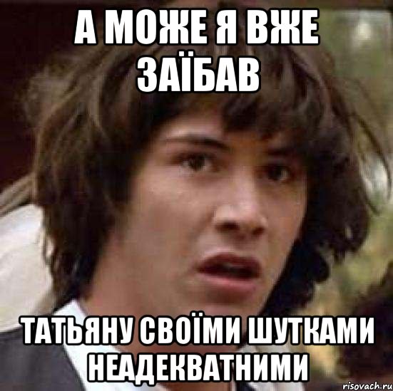 а може я вже заїбав ТАТЬЯНУ своїми шутками неадекватними, Мем А что если (Киану Ривз)