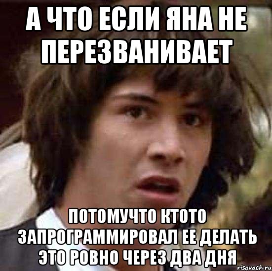 а что если Яна не перезванивает потомучто ктото запрограммировал ее делать это ровно через два дня, Мем А что если (Киану Ривз)