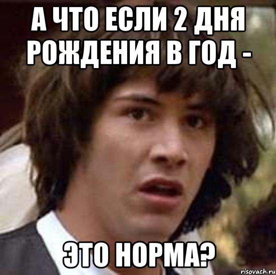 А ЧТО ЕСЛИ 2 ДНЯ РОЖДЕНИЯ В ГОД - ЭТО НОРМА?, Мем А что если (Киану Ривз)