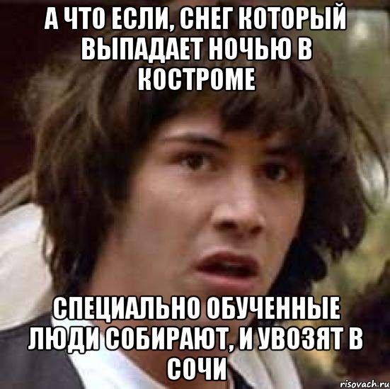 А что если, снег который выпадает ночью в Костроме специально обученные люди собирают, и увозят в СОЧИ, Мем А что если (Киану Ривз)