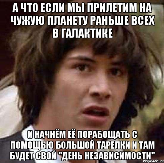 а что если мы прилетим на чужую планету раньше всех в галактике и начнём её порабощать с помощью большой тарелки и там будет свой "день независимости", Мем А что если (Киану Ривз)