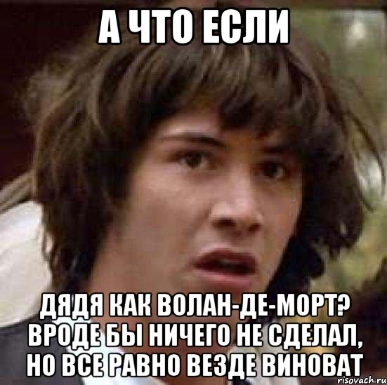 А что если Дядя как Волан-Де-Морт? Вроде бы ничего не сделал, но все равно везде виноват, Мем А что если (Киану Ривз)