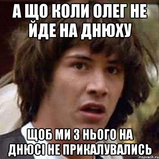 а що коли олег не йде на днюху щоб ми з нього на днюсі не прикалувались, Мем А что если (Киану Ривз)