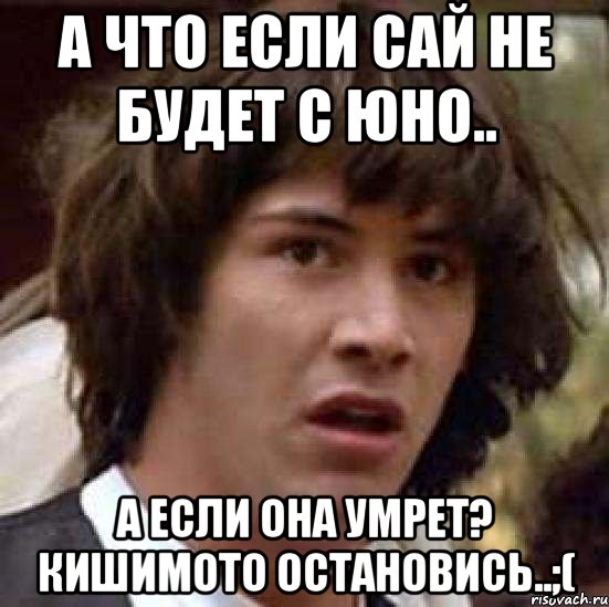 а что если сай не будет с юно.. а если она умрет? кишимото остановись..;(, Мем А что если (Киану Ривз)