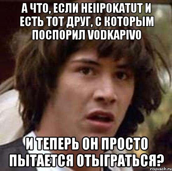 А что, если HeIIp0KaTuT и есть тот друг, с которым поспорил vodkapivo и теперь он просто пытается отыграться?, Мем А что если (Киану Ривз)