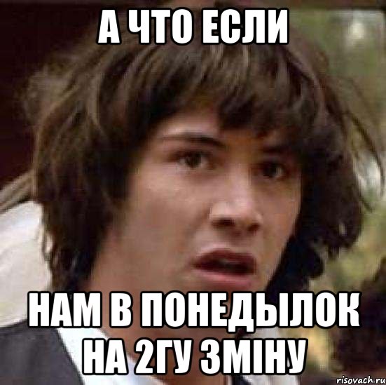 А ЧТО ЕСЛИ нам в понедылок на 2гу зміну, Мем А что если (Киану Ривз)