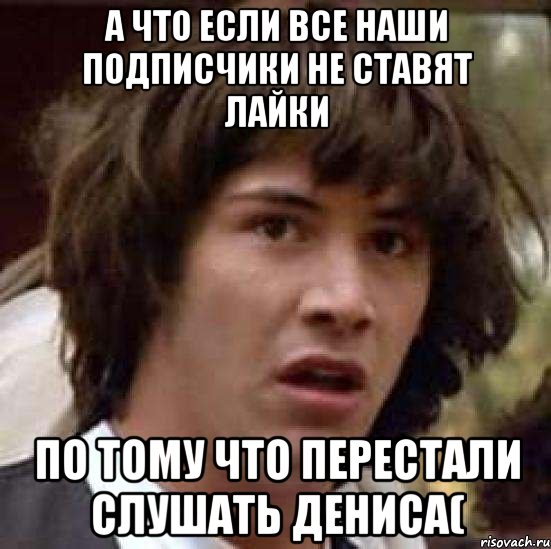 А что если все наши подписчики не ставят лайки по тому что перестали слушать дениса(, Мем А что если (Киану Ривз)