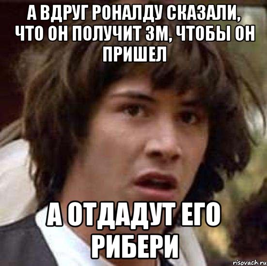 А вдруг Роналду сказали, что он получит ЗМ, чтобы он пришел А отдадут его Рибери, Мем А что если (Киану Ривз)