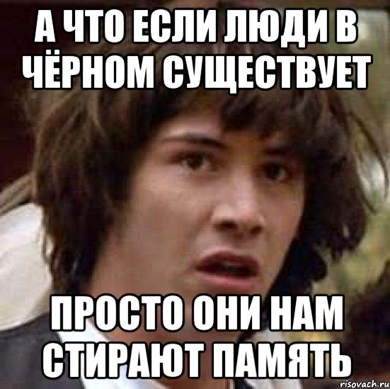 а что если люди в чёрном существует просто они нам стирают память, Мем А что если (Киану Ривз)