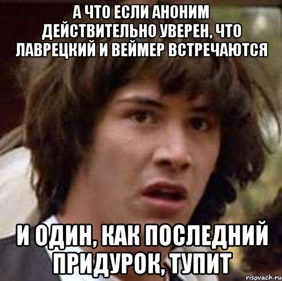 а что если аноним действительно уверен, что лаврецкий и веймер встречаются и один, как последний придурок, тупит, Мем А что если (Киану Ривз)