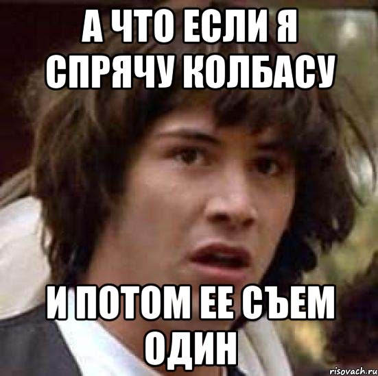 а что если я спрячу колбасу и потом ее съем один, Мем А что если (Киану Ривз)