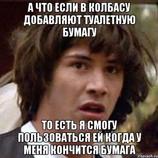 А что если в колбасу добавляют туалетную бумагу То есть я смогу пользоваться ей когда у меня кончится бумага, Мем А что если (Киану Ривз)