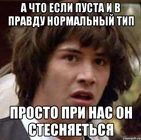 А что если пуста и в правду нормальный тип Просто при нас он стесняеться, Мем А что если (Киану Ривз)