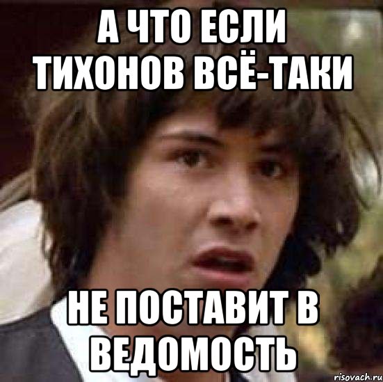 А ЧТО ЕСЛИ ТИХОНОВ ВСЁ-ТАКИ НЕ ПОСТАВИТ В ВЕДОМОСТЬ, Мем А что если (Киану Ривз)