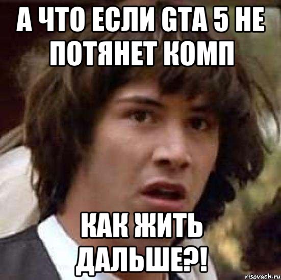 А ЧТО ЕСЛИ GTA 5 НЕ ПОТЯНЕТ КОМП КАК ЖИТЬ ДАЛЬШЕ?!, Мем А что если (Киану Ривз)