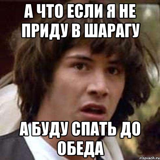 А ЧТО ЕСЛИ Я НЕ ПРИДУ В ШАРАГУ А БУДУ СПАТЬ ДО ОБЕДА, Мем А что если (Киану Ривз)