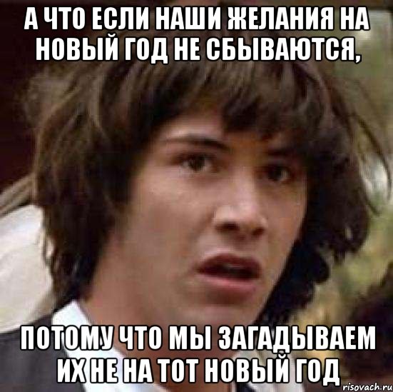 А что если наши желания на Новый ГОд не сбываются, потому что мы загадываем их не на тот Новый год, Мем А что если (Киану Ривз)