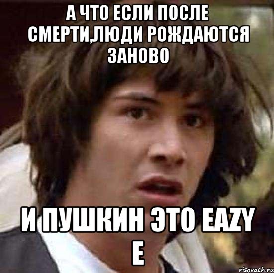 А что если после смерти,люди рождаются заново и Пушкин это Eazy E, Мем А что если (Киану Ривз)