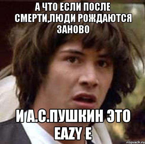 А что если после смерти,люди рождаются заново и А.С.Пушкин это Eazy E, Мем А что если (Киану Ривз)