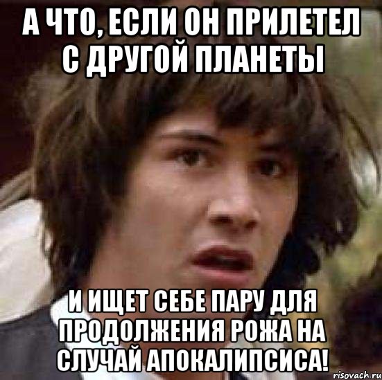 А что, если он прилетел с другой планеты и ищет себе пару для продолжения рожа на случай апокалипсиса!, Мем А что если (Киану Ривз)