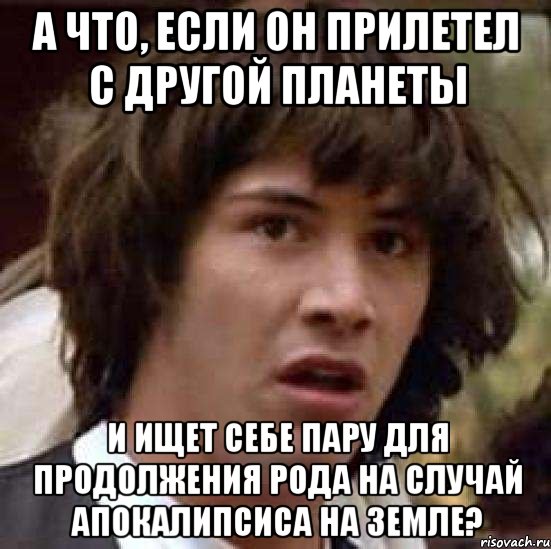 А что, если он прилетел с другой планеты и ищет себе пару для продолжения рода на случай апокалипсиса на Земле?, Мем А что если (Киану Ривз)