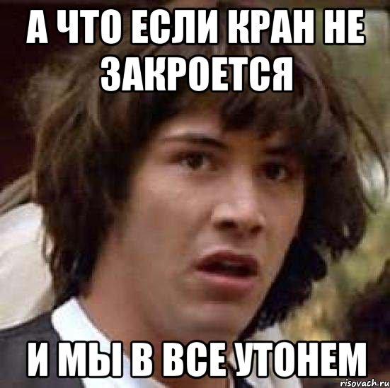 А что если кран не закроется И мы в все утонем, Мем А что если (Киану Ривз)