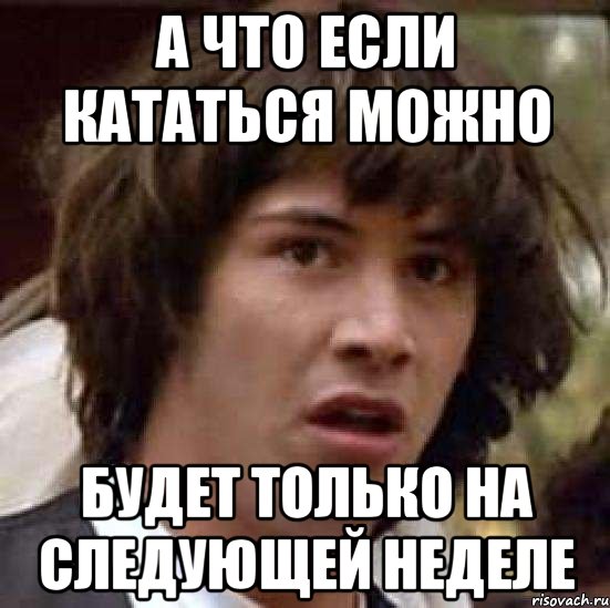 А ЧТО ЕСЛИ КАТАТЬСЯ МОЖНО БУДЕТ ТОЛЬКО НА СЛЕДУЮЩЕЙ НЕДЕЛЕ, Мем А что если (Киану Ривз)