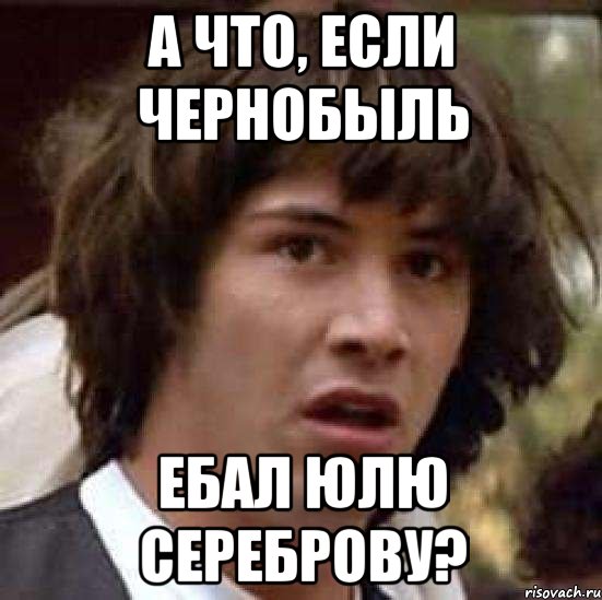 А ЧТО, ЕСЛИ ЧЕРНОБЫЛЬ ЕБАЛ ЮЛЮ СЕРЕБРОВУ?, Мем А что если (Киану Ривз)