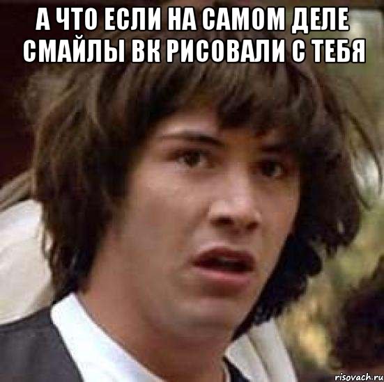 а что если на самом деле смайлы вк рисовали с тебя , Мем А что если (Киану Ривз)