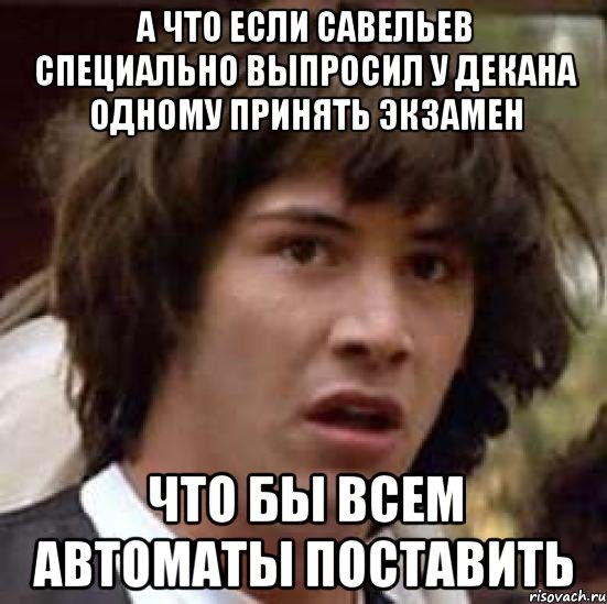 А что если Савельев специально выпросил у декана одному принять экзамен Что бы всем автоматы поставить, Мем А что если (Киану Ривз)