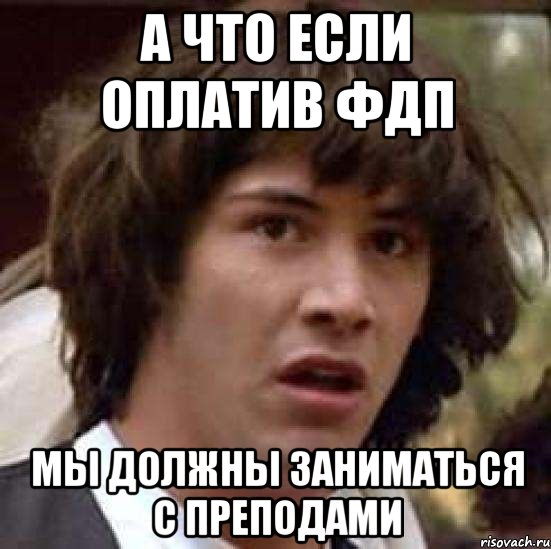 а что если оплатив фдп мы должны заниматься с преподами, Мем А что если (Киану Ривз)