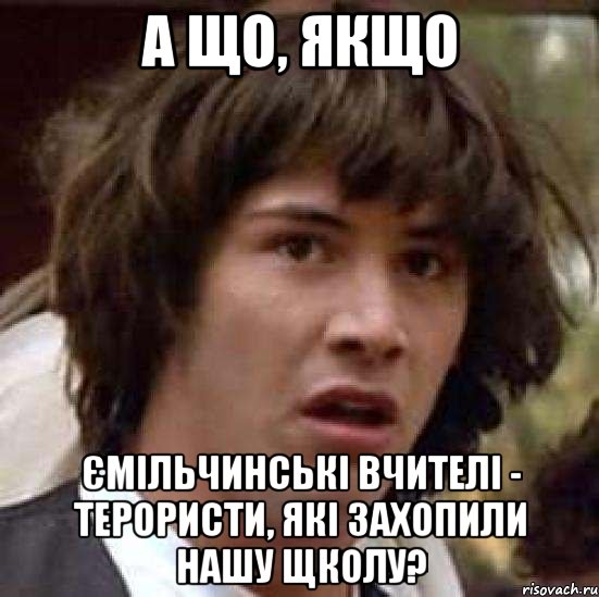 А ЩО, ЯКЩО ЄМІЛЬЧИНСЬКІ ВЧИТЕЛІ - ТЕРОРИСТИ, ЯКІ ЗАХОПИЛИ НАШУ ЩКОЛУ?, Мем А что если (Киану Ривз)