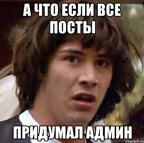 А ЧТО ЕСЛИ ВСЕ ПОСТЫ ПРИДУМАЛ АДМИН, Мем А что если (Киану Ривз)