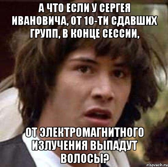 А что если у Сергея Ивановича, от 10-ти сдавших групп, в конце сессии, от электромагнитного излучения выпадут волосы?, Мем А что если (Киану Ривз)