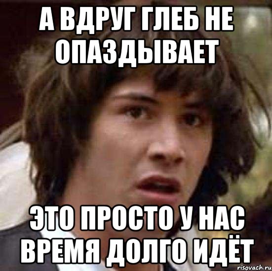 А вдруг Глеб не опаздывает это просто у нас время долго идёт, Мем А что если (Киану Ривз)