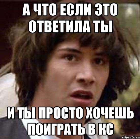 А что если это ответила ты И ты просто хочешь поиграть в КС, Мем А что если (Киану Ривз)